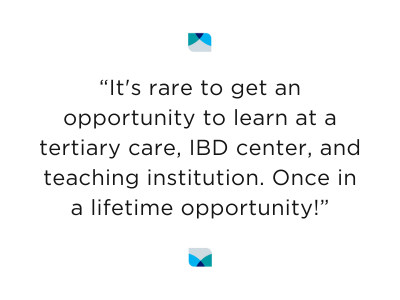 “It's rare to get an opportunity to learn at a tertiary care, IBD center, and teaching institution. Once in a lifetime opportunity!”